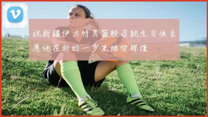 祝新疆伊力特男篮殷召航生日快乐愿他在新的一岁里继续辉煌