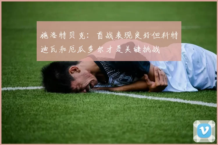施洛特贝克：首战表现良好但科特迪瓦和厄瓜多尔才是关键挑战