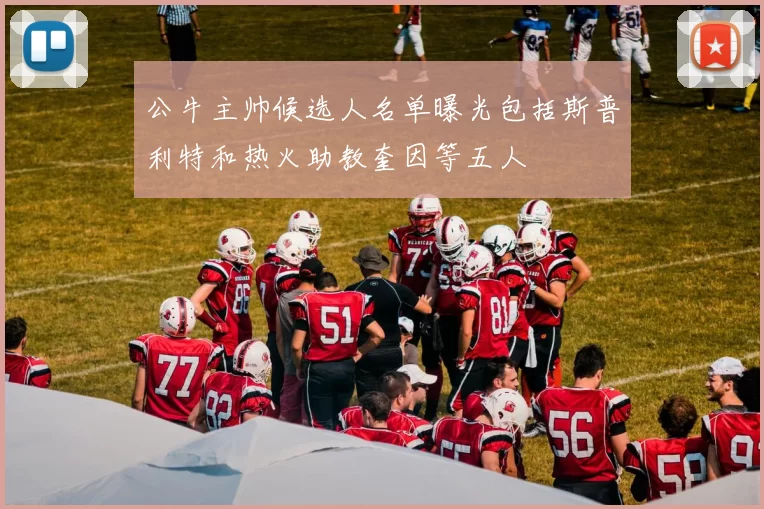 公牛主帅候选人名单曝光包括斯普利特和热火助教奎因等五人