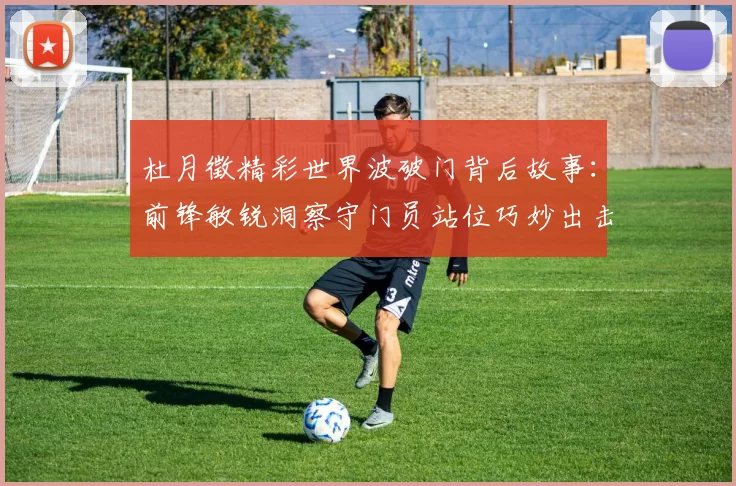 杜月徵精彩世界波破门背后故事：前锋敏锐洞察守门员站位巧妙出击