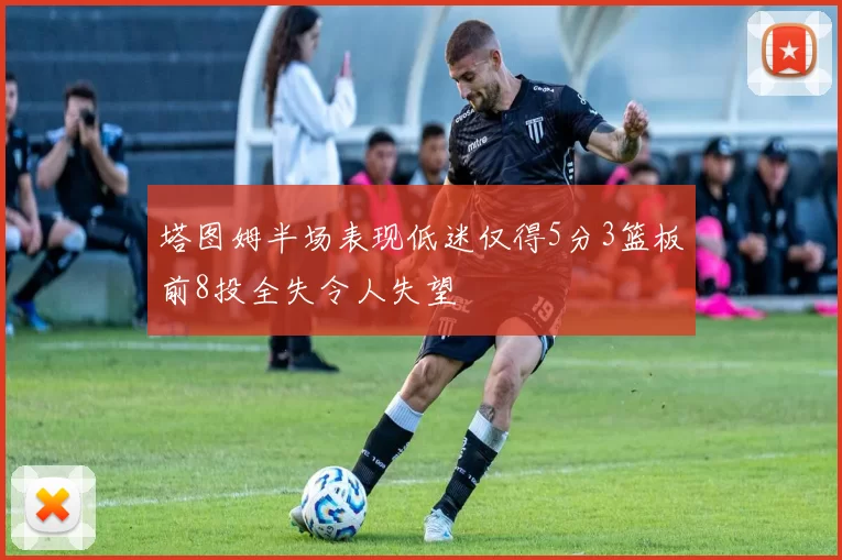 塔图姆半场表现低迷仅得5分3篮板前8投全失令人失望