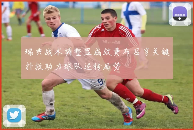 瑞典战术调整显成效费布吕亨关键扑救助力球队逆转局势