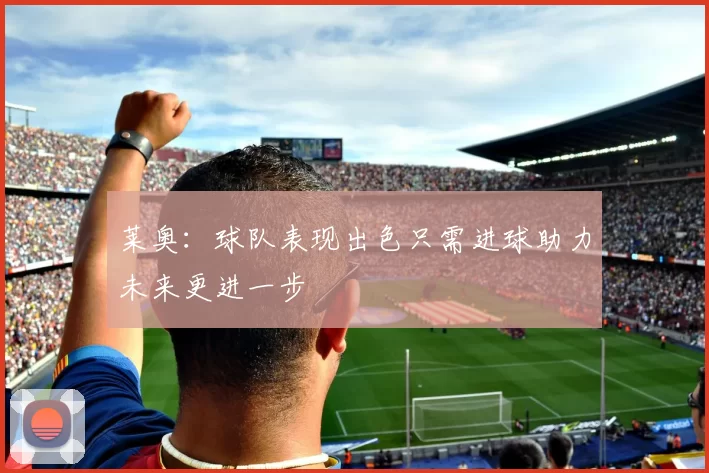 莱奥：球队表现出色只需进球助力未来更进一步