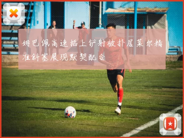 姆巴佩高速插上铲射被扑居莱尔精准斜塞展现默契配合