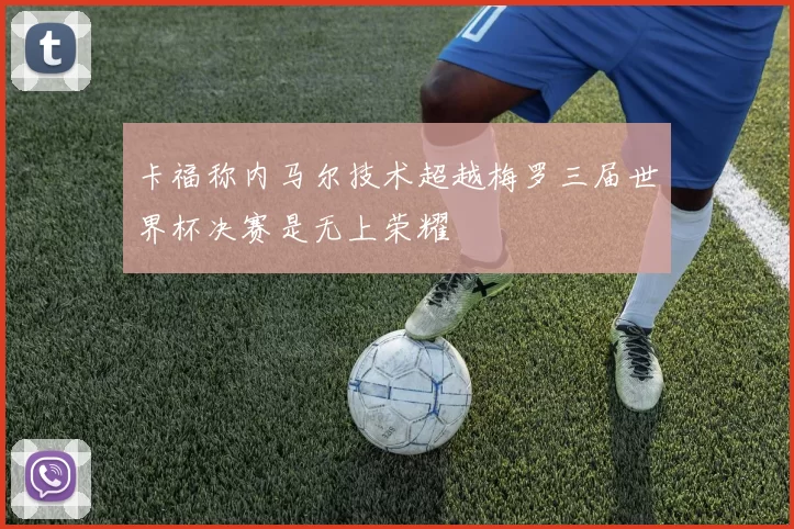 卡福称内马尔技术超越梅罗三届世界杯决赛是无上荣耀