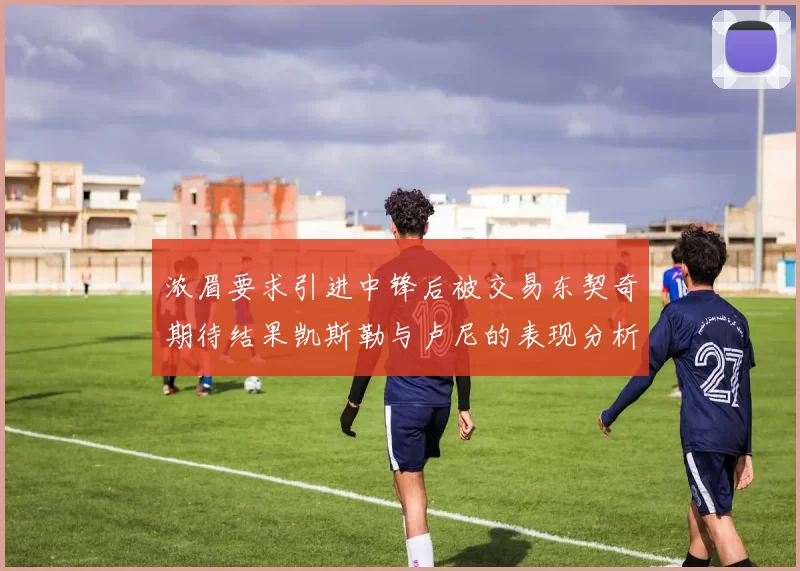 浓眉要求引进中锋后被交易东契奇期待结果凯斯勒与卢尼的表现分析