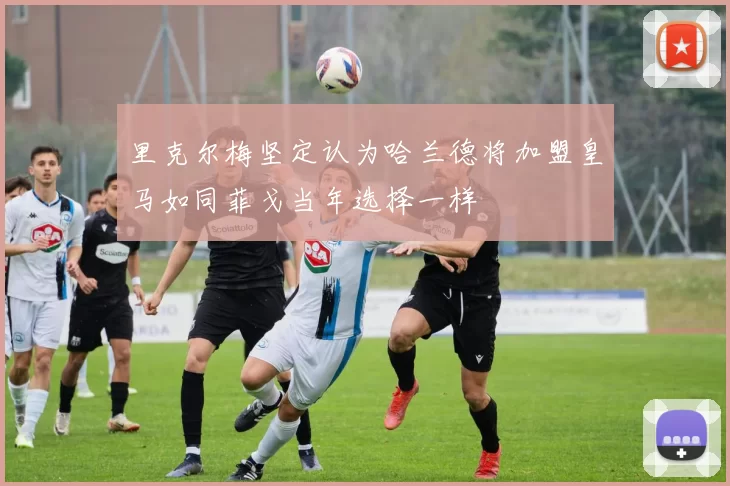 里克尔梅坚定认为哈兰德将加盟皇马如同菲戈当年选择一样