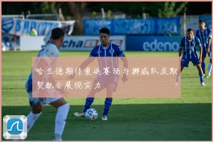 哈兰德期待重返赛场与挪威队友默契配合展现实力