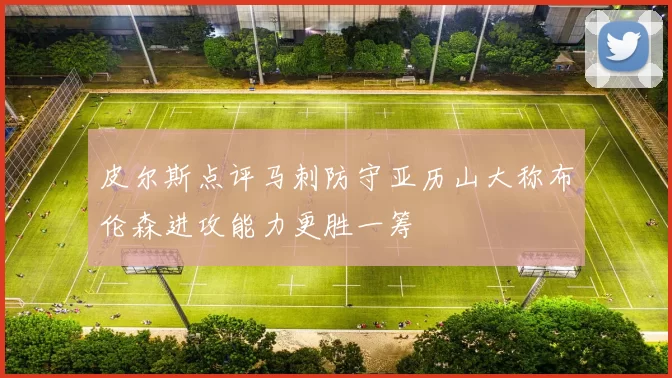 皮尔斯点评马刺防守亚历山大称布伦森进攻能力更胜一筹