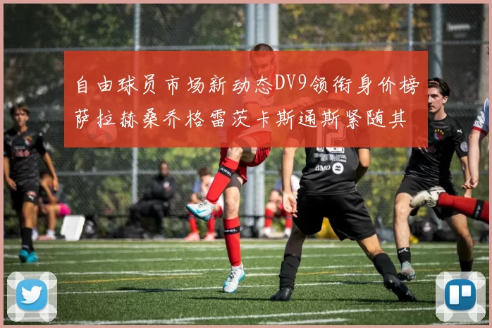 自由球员市场新动态DV9领衔身价榜萨拉赫桑乔格雷茨卡斯通斯紧随其后