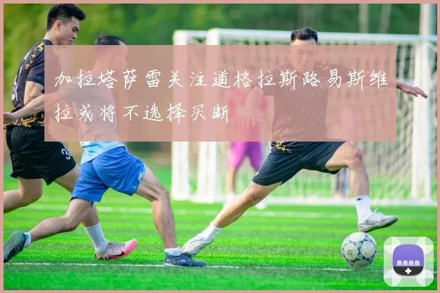 加拉塔萨雷关注道格拉斯路易斯维拉或将不选择买断