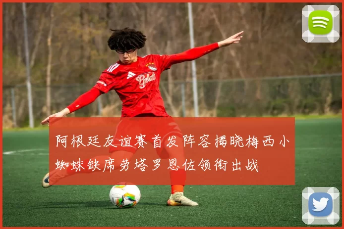 阿根廷友谊赛首发阵容揭晓梅西小蜘蛛缺席劳塔罗恩佐领衔出战
