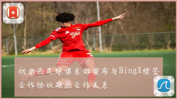 切尔西足球俱乐部宣布与BingX续签合作协议延长合作关系