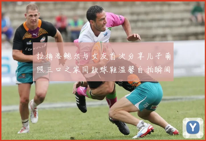 拉梅洛鲍尔与女友首次分享儿子萌照三口之家同款球鞋温馨自拍瞬间