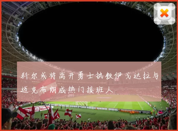 科尔或将离开勇士执教伊戈达拉与迈克布朗成热门接班人