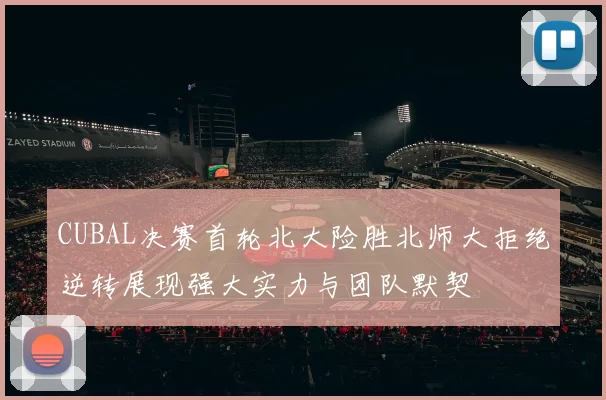 CUBAL决赛首轮北大险胜北师大拒绝逆转展现强大实力与团队默契