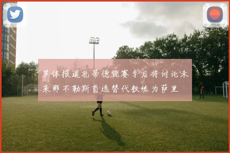 罗体报道孔蒂德佬赛季后将讨论未来那不勒斯首选替代教练为萨里