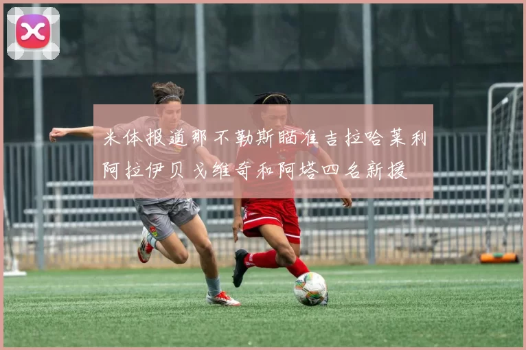 米体报道那不勒斯瞄准吉拉哈莱利阿拉伊贝戈维奇和阿塔四名新援