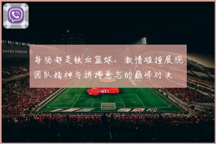 每场都是铁血篮球，激情碰撞展现团队精神与拼搏意志的巅峰对决