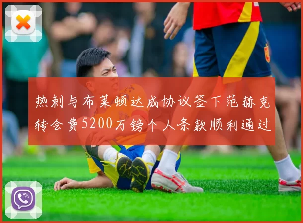 热刺与布莱顿达成协议签下范赫克转会费5200万镑个人条款顺利通过