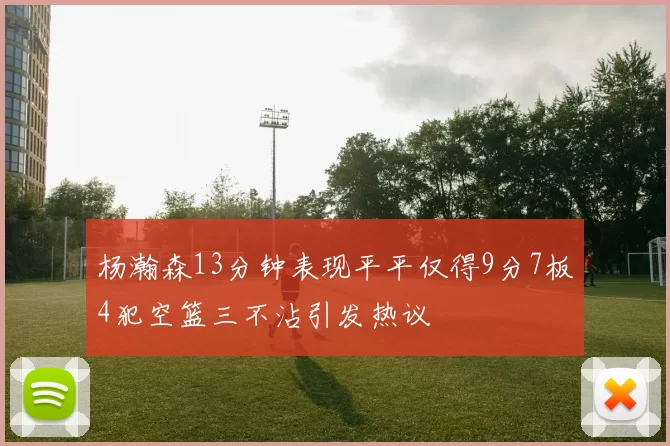 杨瀚森13分钟表现平平仅得9分7板4犯空篮三不沾引发热议