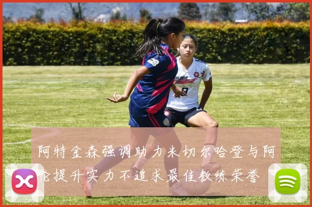 阿特金森强调助力米切尔哈登与阿伦提升实力不追求最佳教练荣誉