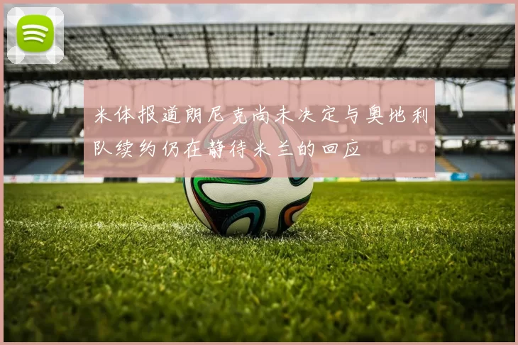 米体报道朗尼克尚未决定与奥地利队续约仍在静待米兰的回应