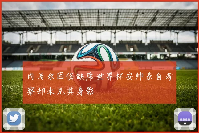 内马尔因伤缺席世界杯安帅亲自考察却未见其身影