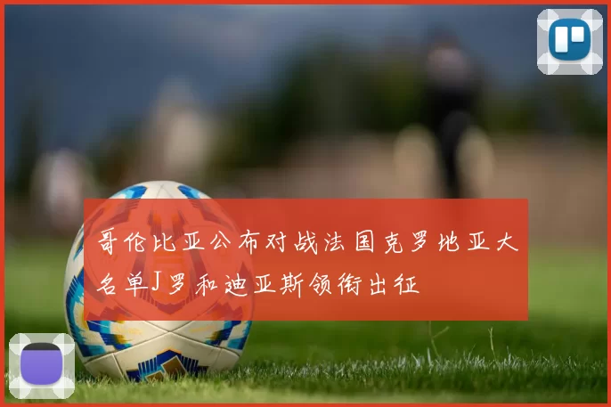哥伦比亚公布对战法国克罗地亚大名单J罗和迪亚斯领衔出征